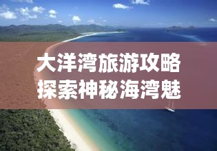 大洋湾旅游攻略探索神秘海湾魅力