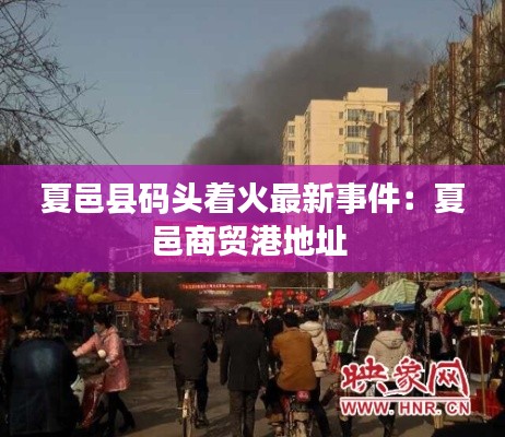 夏邑县码头着火最新事件：夏邑商贸港地址 