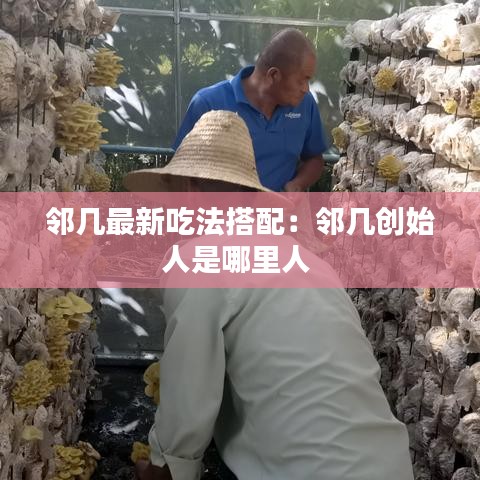 邻几最新吃法搭配：邻几创始人是哪里人 