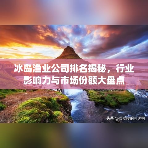 冰岛渔业公司排名揭秘，行业影响力与市场份额大盘点