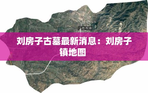 刘房子古墓最新消息：刘房子镇地图 