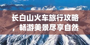 长白山火车旅行攻略，畅游美景尽享自然奇缘