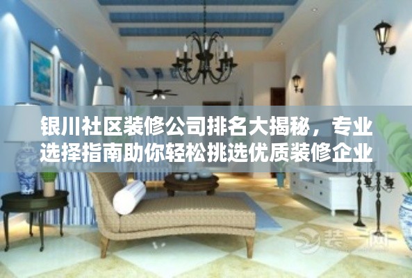 银川社区装修公司排名大揭秘，专业选择指南助你轻松挑选优质装修企业！