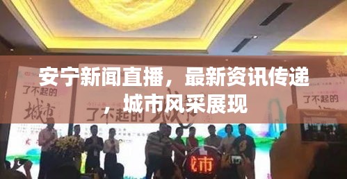 安宁新闻直播，最新资讯传递，城市风采展现