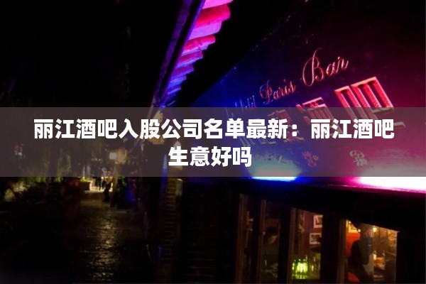 丽江酒吧入股公司名单最新：丽江酒吧生意好吗 