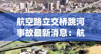 航空路立交桥跳河事故最新消息：航空路怎么走 