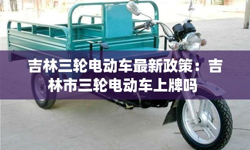 吉林三轮电动车最新政策：吉林市三轮电动车上牌吗 