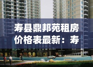 寿县鼎邦苑租房价格表最新：寿县鼎鑫幸福中心炎刘大型商业综合体 