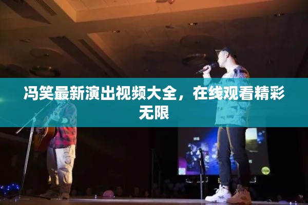 冯笑最新演出视频大全，在线观看精彩无限