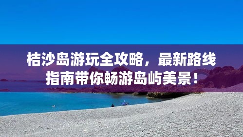 桔沙岛游玩全攻略，最新路线指南带你畅游岛屿美景！