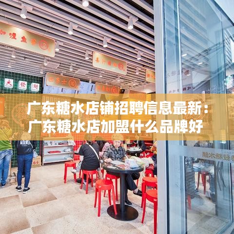 广东糖水店铺招聘信息最新：广东糖水店加盟什么品牌好 