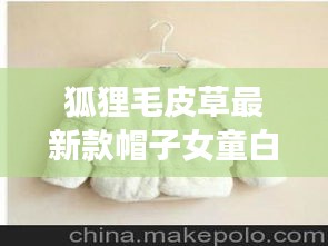 狐狸毛皮草最新款帽子女童白色：狐狸毛皮草的优点缺点 