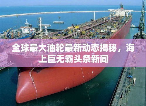 全球最大油轮最新动态揭秘，海上巨无霸头条新闻