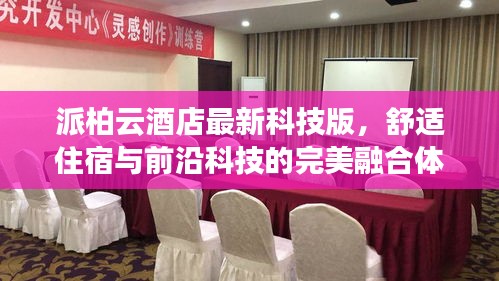 派柏云酒店最新科技版，舒适住宿与前沿科技的完美融合体验