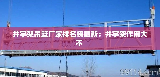井字架吊篮厂家排名榜最新：井字架作用大不 