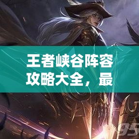 王者峡谷阵容攻略大全，最新守护王者峡谷攻略指南