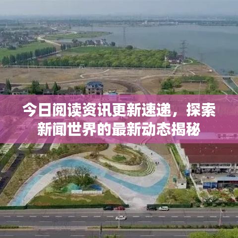 今日阅读资讯更新速递，探索新闻世界的最新动态揭秘