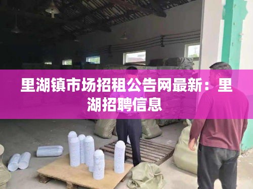 里湖镇市场招租公告网最新：里湖招聘信息 