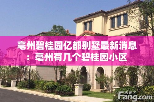 亳州碧桂园亿都别墅最新消息：亳州有几个碧桂园小区 