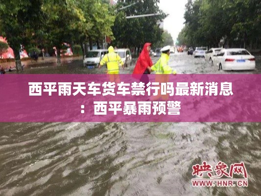 西平雨天车货车禁行吗最新消息：西平暴雨预警 