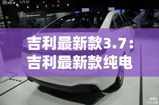吉利最新款3.7：吉利最新款纯电动车 