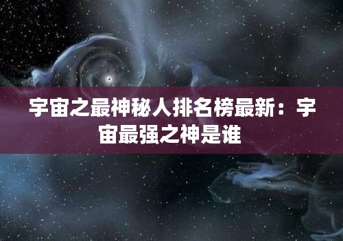 宇宙之最神秘人排名榜最新：宇宙最强之神是谁 