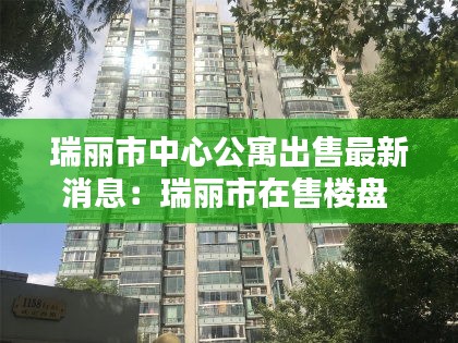 瑞丽市中心公寓出售最新消息：瑞丽市在售楼盘 