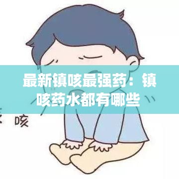 最新镇咳最强药：镇咳药水都有哪些 