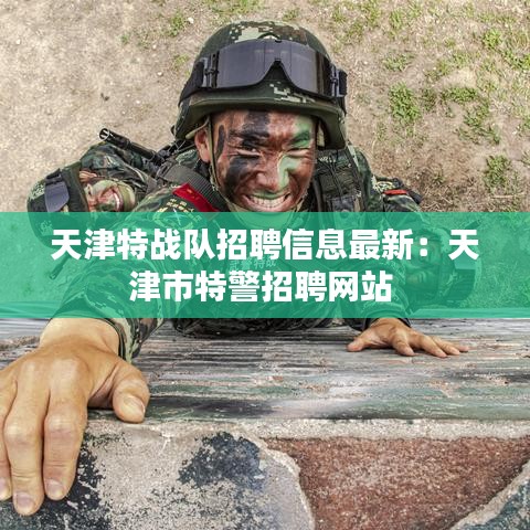 天津特战队招聘信息最新：天津市特警招聘网站 
