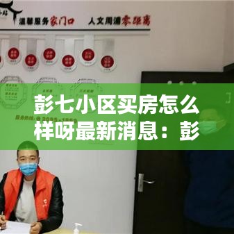 彭七小区买房怎么样呀最新消息：彭七小区居委会电话 