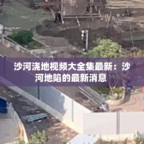沙河浇地视频大全集最新：沙河地陷的最新消息 