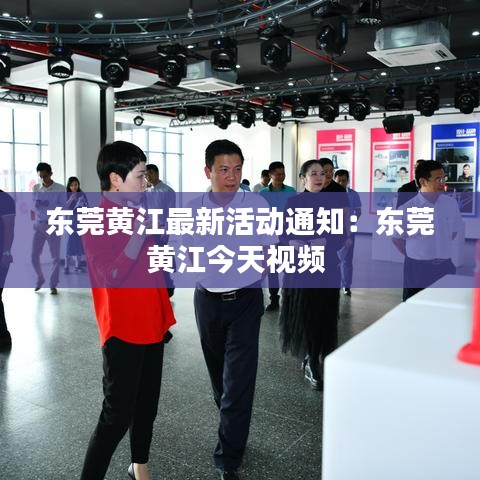 东莞黄江最新活动通知：东莞黄江今天视频 