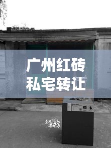 广州红砖私宅转让信息最新：广州红砖厂现在怎么样了 