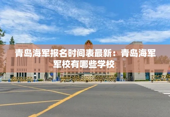 青岛海军报名时间表最新：青岛海军军校有哪些学校 