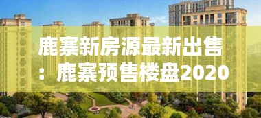 鹿寨新房源最新出售：鹿寨预售楼盘2020 