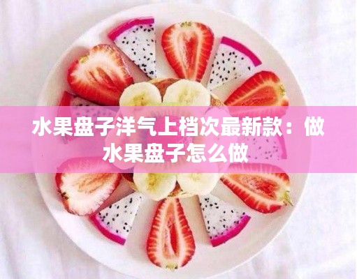 水果盘子洋气上档次最新款：做水果盘子怎么做 