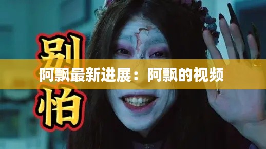 阿飘最新进展：阿飘的视频 
