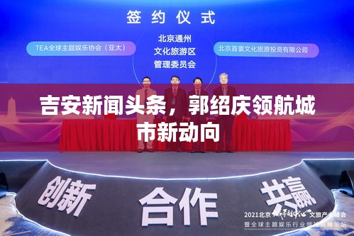 吉安新闻头条，郭绍庆领航城市新动向