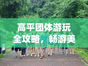 高平团体游玩全攻略，畅游美景，尽享精彩之旅！