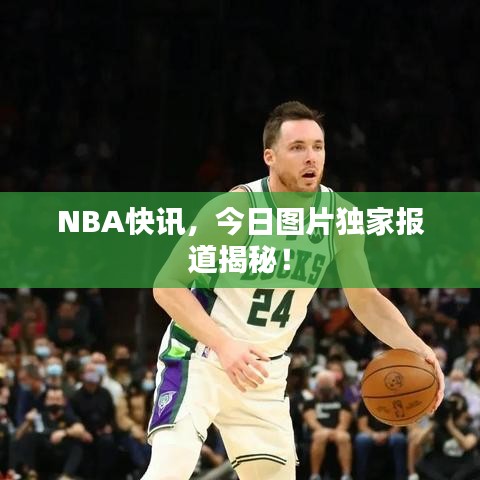 NBA快讯，今日图片独家报道揭秘！