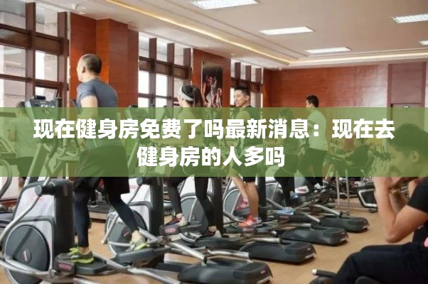 现在健身房免费了吗最新消息：现在去健身房的人多吗 