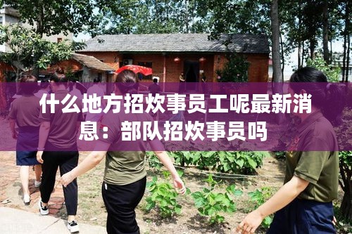 什么地方招炊事员工呢最新消息：部队招炊事员吗 