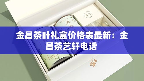 金昌茶叶礼盒价格表最新：金昌茶艺轩电话 