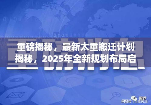 重磅揭秘，最新太重搬迁计划揭秘，2025年全新规划布局启动