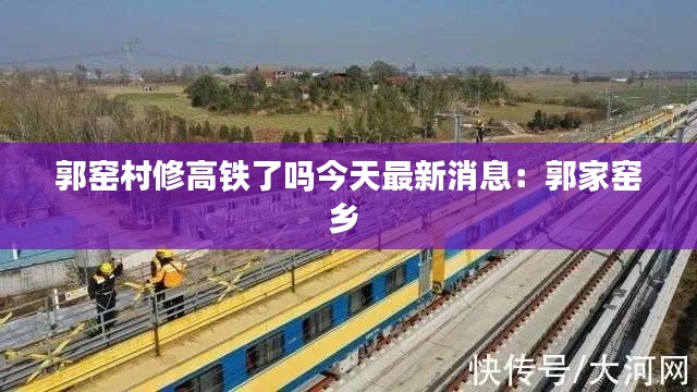 郭窑村修高铁了吗今天最新消息：郭家窑乡 