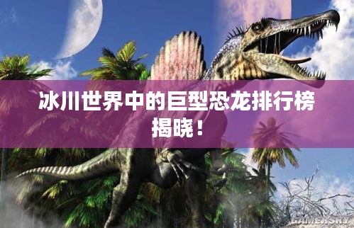 冰川世界中的巨型恐龙排行榜揭晓！