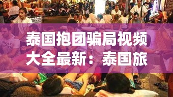 泰国抱团骗局视频大全最新：泰国旅游报团 