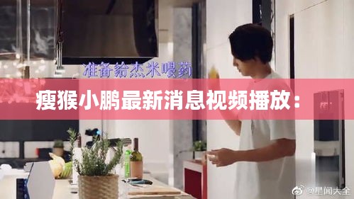 瘦猴小鹏最新消息视频播放： 