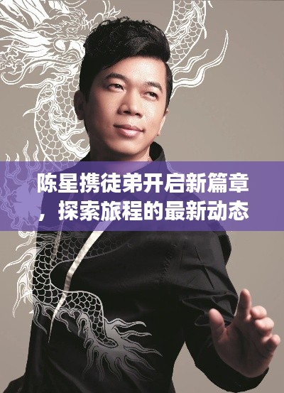 陈星携徒弟开启新篇章，探索旅程的最新动态