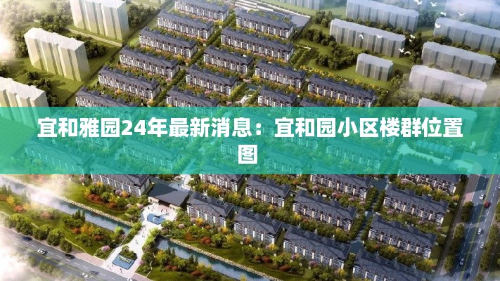 宜和雅园24年最新消息：宜和园小区楼群位置图 